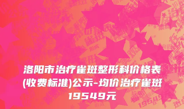 洛阳市治疗雀斑整形科价格表(收费标准)公示-均价治疗雀斑19549元