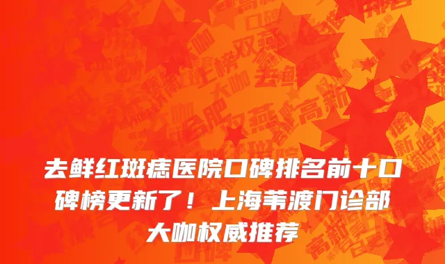 去鲜红斑痣医院口碑排名前十口碑榜更新了!上海苇渡门诊部大咖权威推荐