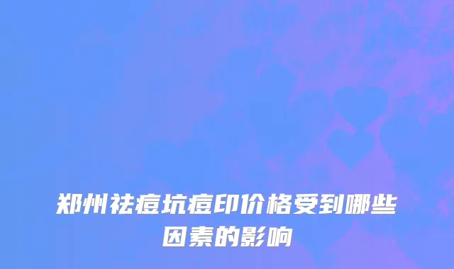 郑州祛痘坑痘印价格受到哪些因素的影响