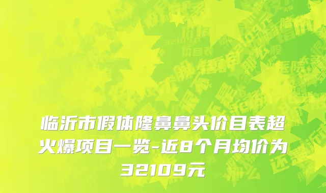 临沂市假体隆鼻鼻头价目表超火爆项目一览-近8个月均价为32109元