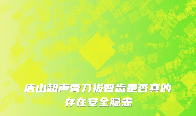 唐山超声骨刀拔智齿是否真的存在安全隐患