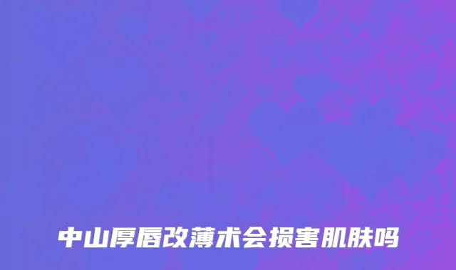 中山厚唇改薄术会损害肌肤吗