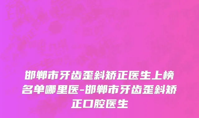 邯郸市牙齿歪斜矫正医生上榜名单哪里医-邯郸市牙齿歪斜矫正口腔医生