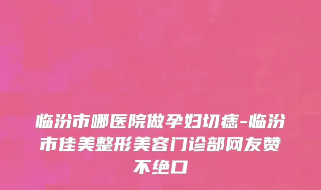 临汾市哪医院做孕妇切痣-临汾市佳美整形美容门诊部网友赞不绝口