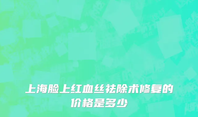 上海脸上红血丝祛除术修复的价格是多少