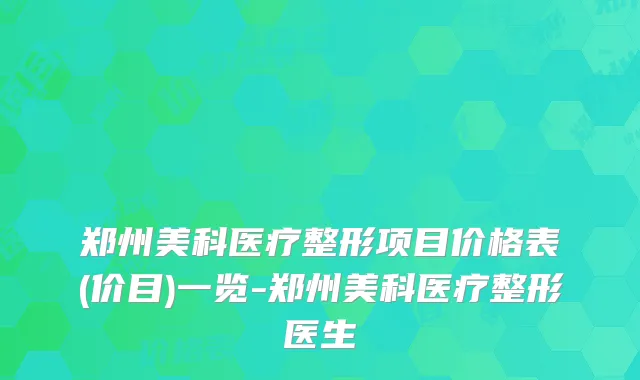 郑州美科医疗整形项目价格表(价目)一览-郑州美科医疗整形医生