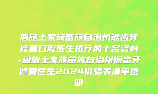 恩施土家族苗族自治州锯齿牙修复口腔医生排行前十名资料-恩施土家族苗族自治州锯齿牙修复医生2024价格表清单透明