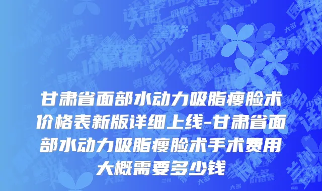 甘肃省面部水动力吸脂瘦脸术价格表新版详细上线-甘肃省面部水动力吸脂瘦脸术手术费用大概需要多少钱