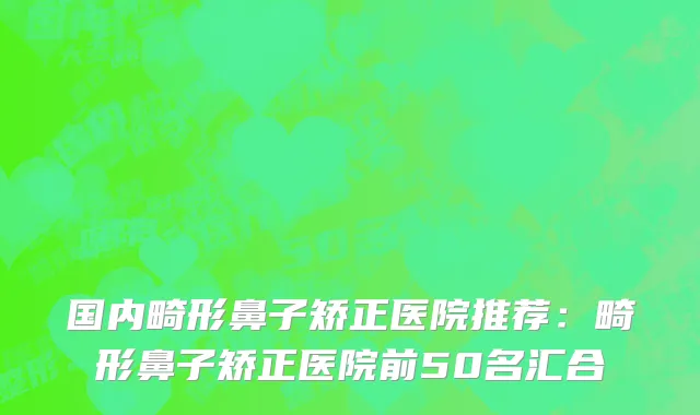 国内畸形鼻子矫正医院推荐：畸形鼻子矫正医院前50名汇合