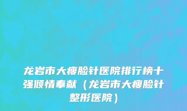 龙岩市大瘦脸针医院排行榜十强倾情奉献（龙岩市大瘦脸针整形医院）