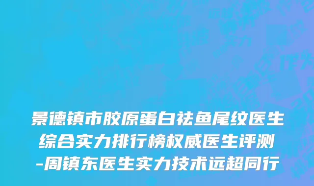 景德镇市胶原蛋白祛鱼尾纹医生综合实力排行榜权威医生评测-周镇东医生实力技术远超同行