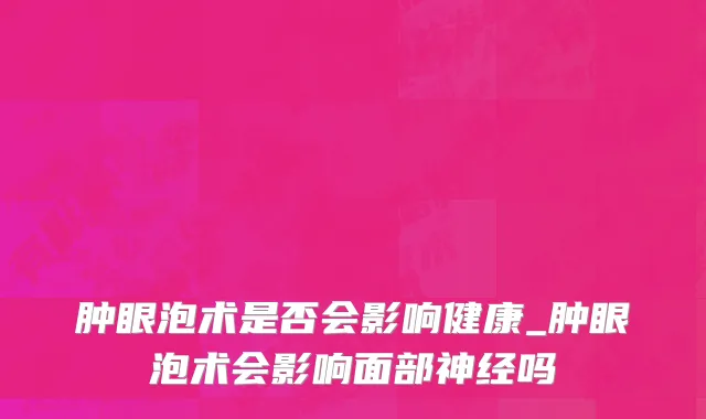 肿眼泡术是否会影响健康_肿眼泡术会影响面部神经吗