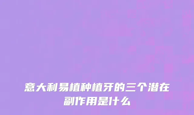 意大利易植种植牙的三个潜在副作用是什么