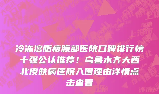 冷冻溶脂瘦腹部医院口碑排行榜十强公认推荐!乌鲁木齐大西北皮肤病医院入围理由详情点击查看