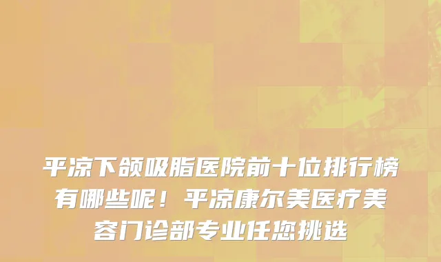 平凉下颌吸脂医院前十位排行榜有哪些呢!平凉康尔美医疗美容门诊部专业任您挑选