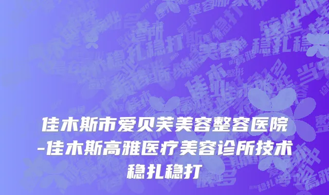 佳木斯市爱贝芙美容整容医院-佳木斯高雅医疗美容诊所技术稳扎稳打