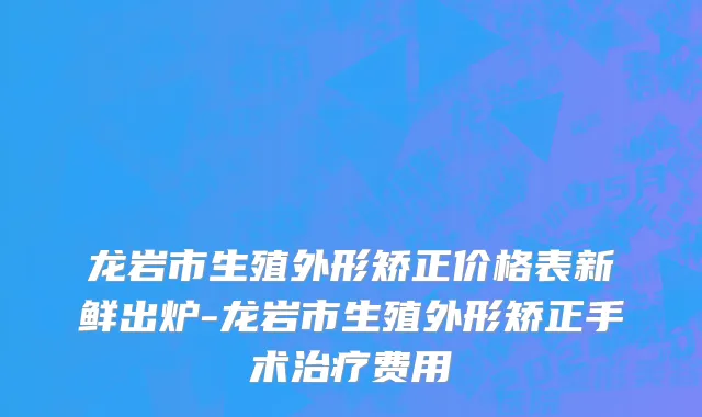龙岩市生殖外形矫正价格表新鲜出炉-龙岩市生殖外形矫正手术治疗费用