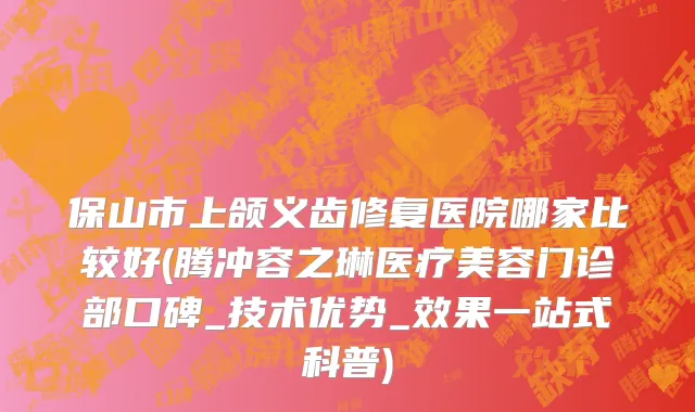 保山市上颌义齿修复医院哪家比较好(腾冲容之琳医疗美容门诊部口碑_技术优势_效果一站式科普)