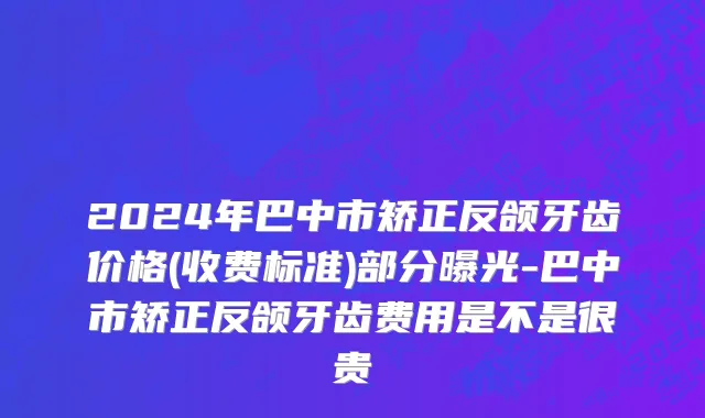 2024年巴中市矫正反颌牙齿价格(收费标准)部分曝光-巴中市矫正反颌牙齿费用是不是很贵
