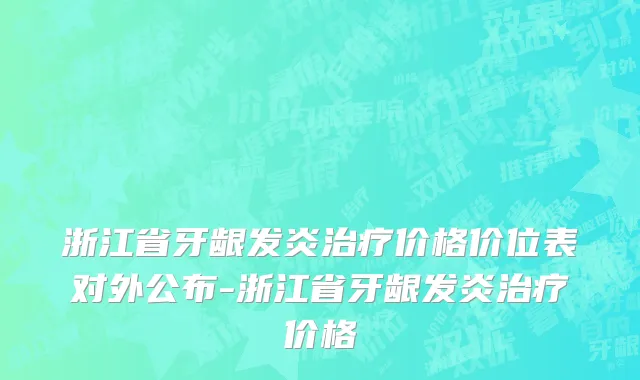 浙江省牙龈发炎治疗价格价位表对外公布-浙江省牙龈发炎治疗价格