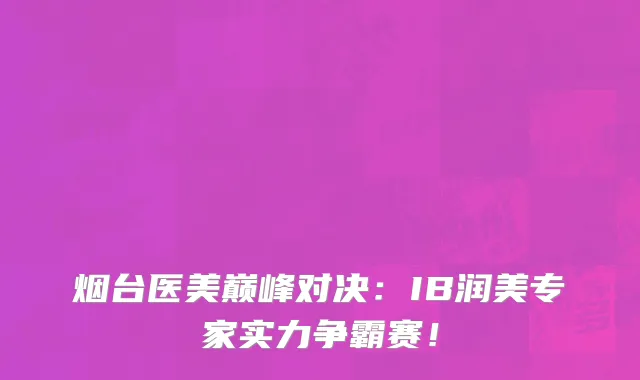 烟台医美巅峰对决:IB润美专家实力争霸赛!