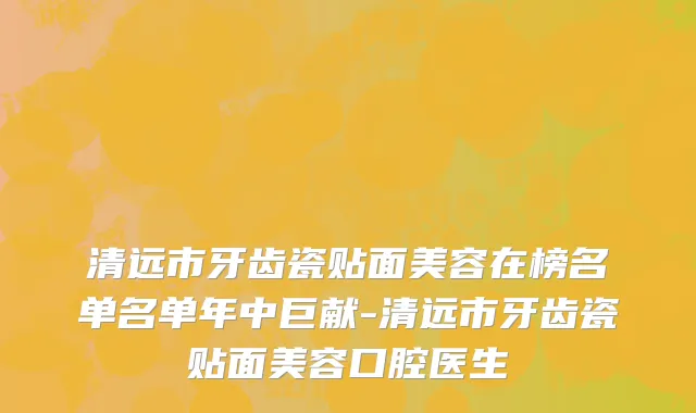 清远市牙齿瓷贴面美容在榜名单名单年中巨献-清远市牙齿瓷贴面美容口腔医生