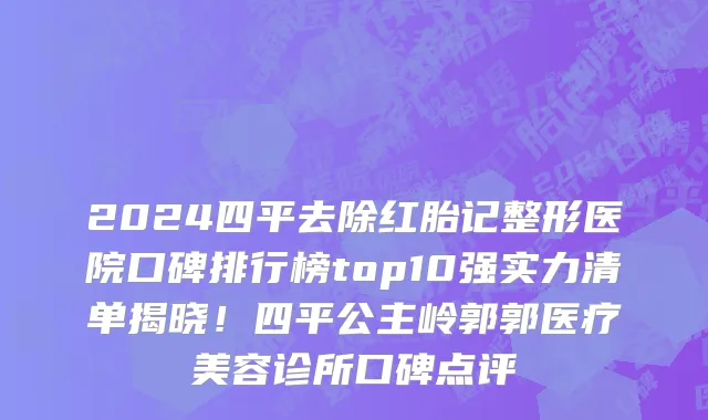 2024四平去除红胎记整形医院口碑排行榜top10强实力清单揭晓!四平公主岭郭郭医疗美容诊所口碑点评