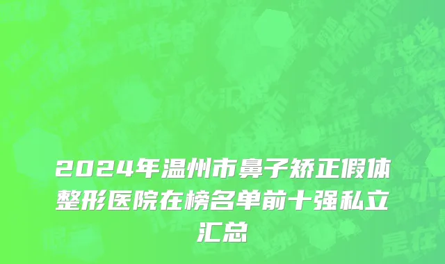2024年温州市鼻子矫正假体整形医院在榜名单前十强私立汇总