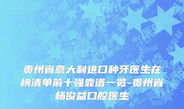 贵州省意大利进口种牙医生在榜清单前十强靠谱一览-贵州省杨俊益口腔医生