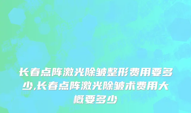 长春点阵激光除皱整形费用要多少,长春点阵激光除皱术费用大概要多少