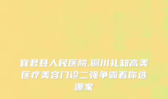 宜君县人民医院,铜川礼知高美医疗美容门诊二强争霸看你选哪家