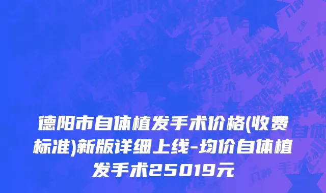 德阳市自体植发手术价格(收费标准)新版详细上线-均价自体植发手术25019元