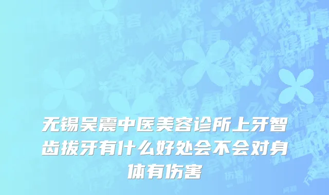 无锡吴震中医美容诊所上牙智齿拔牙有什么好处会不会对身体有伤害