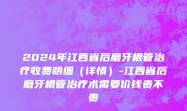 2024年江西省后磨牙根管治疗收费明细（详情）-江西省后磨牙根管治疗术需要价钱贵不贵