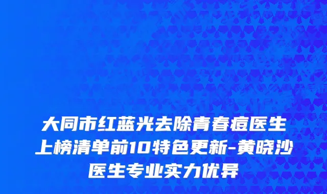 大同市红蓝光去除青春痘医生上榜清单前10特色更新-黄晓沙医生专业实力优异