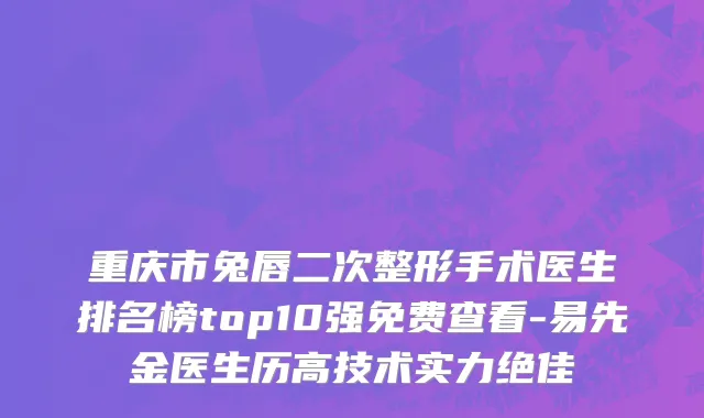 重庆市兔唇二次整形手术医生排名榜top10强免费查看-易先金医生历高技术实力绝佳