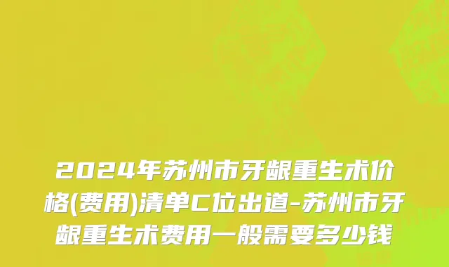 2024年苏州市牙龈重生术价格(费用)清单C位出道-苏州市牙龈重生术费用一般需要多少钱