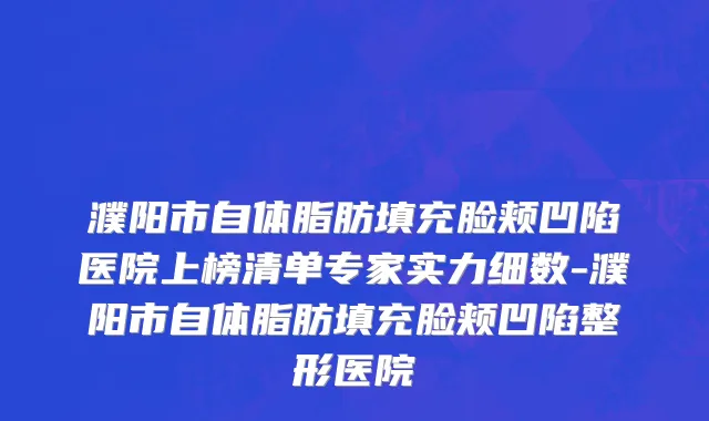 濮阳市自体脂肪填充脸颊凹陷医院上榜清单专家实力细数-濮阳市自体脂肪填充脸颊凹陷整形医院
