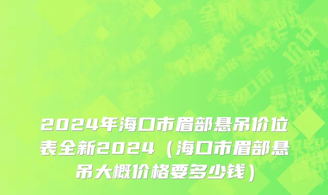 2024年海口市眉部悬吊价位表全新2024（海口市眉部悬吊大概价格要多少钱）