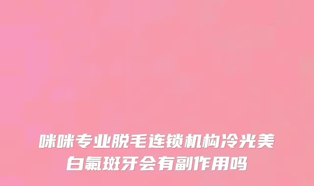咪咪专业脱毛连锁机构冷光美白氟斑牙会有副作用吗