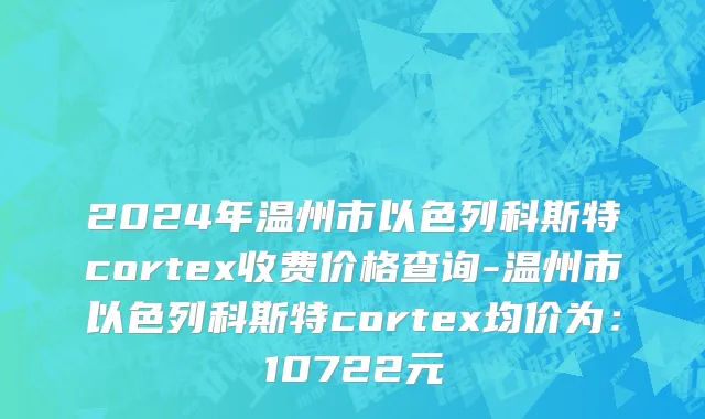 2024年温州市以色列科斯特cortex收费价格查询-温州市以色列科斯特cortex均价为：10722元