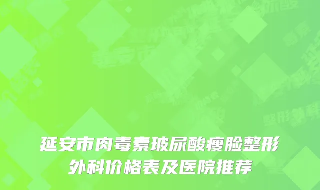 延安市肉毒素玻尿酸瘦脸整形外科价格表及医院推荐