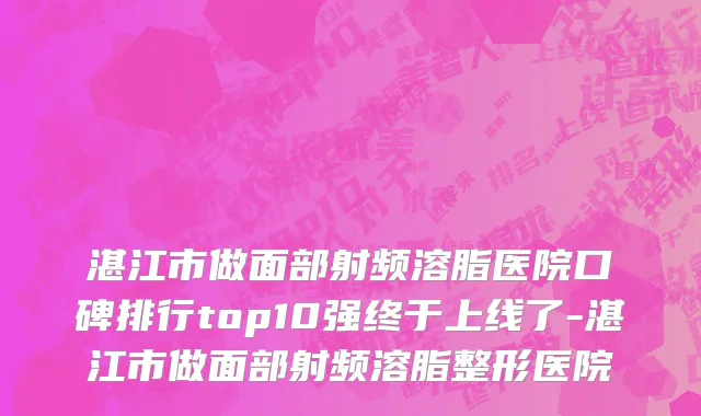 湛江市做面部射频溶脂医院口碑排行top10强终于上线了-湛江市做面部射频溶脂整形医院