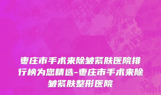 枣庄市手术来除皱紧肤医院排行榜为您精选-枣庄市手术来除皱紧肤整形医院