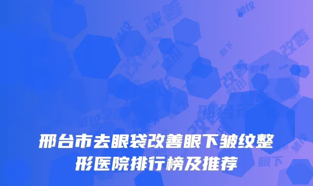 邢台市去眼袋改善眼下皱纹整形医院排行榜及推荐