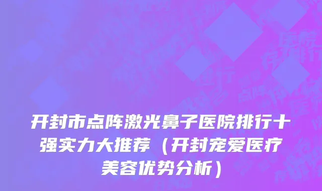 开封市点阵激光鼻子医院排行十强实力大推荐（开封宠爱医疗美容优势分析）
