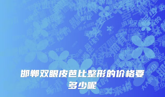 邯郸双眼皮芭比整形的价格要多少呢