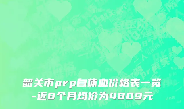 韶关市prp自体血价格表一览-近8个月均价为4809元