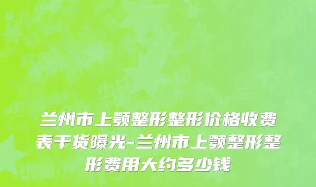 兰州市上颚整形整形价格收费表干货曝光-兰州市上颚整形整形费用大约多少钱
