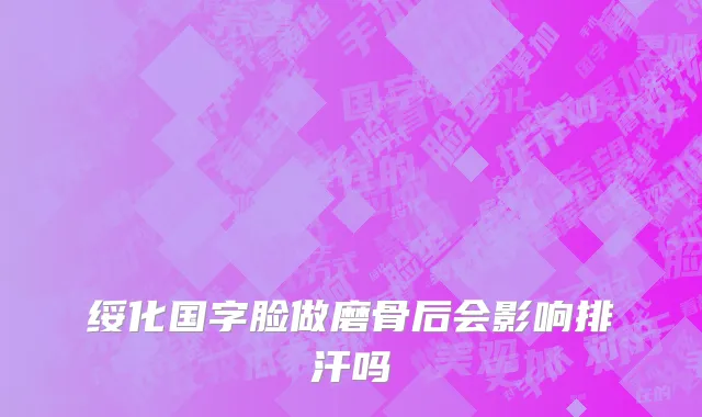 绥化国字脸做磨骨后会影响排汗吗